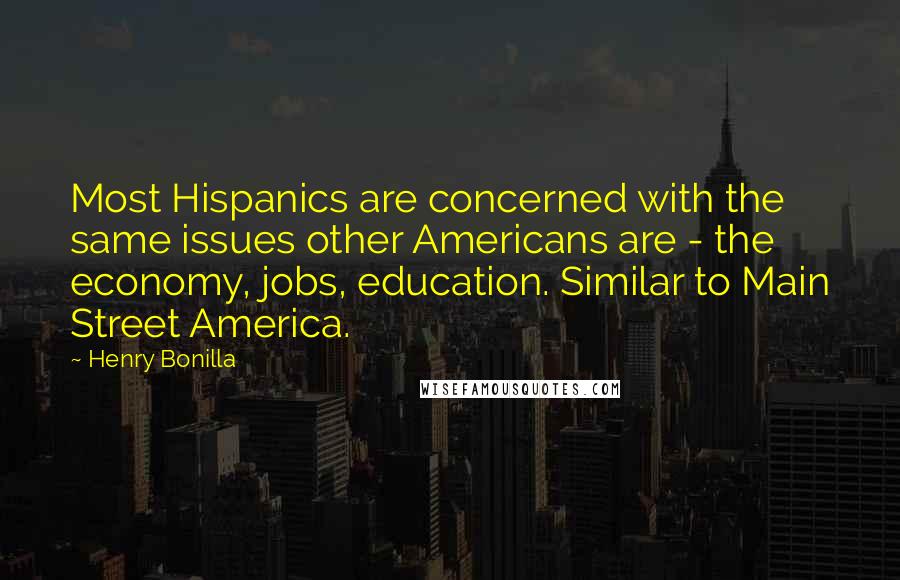 Henry Bonilla Quotes: Most Hispanics are concerned with the same issues other Americans are - the economy, jobs, education. Similar to Main Street America.