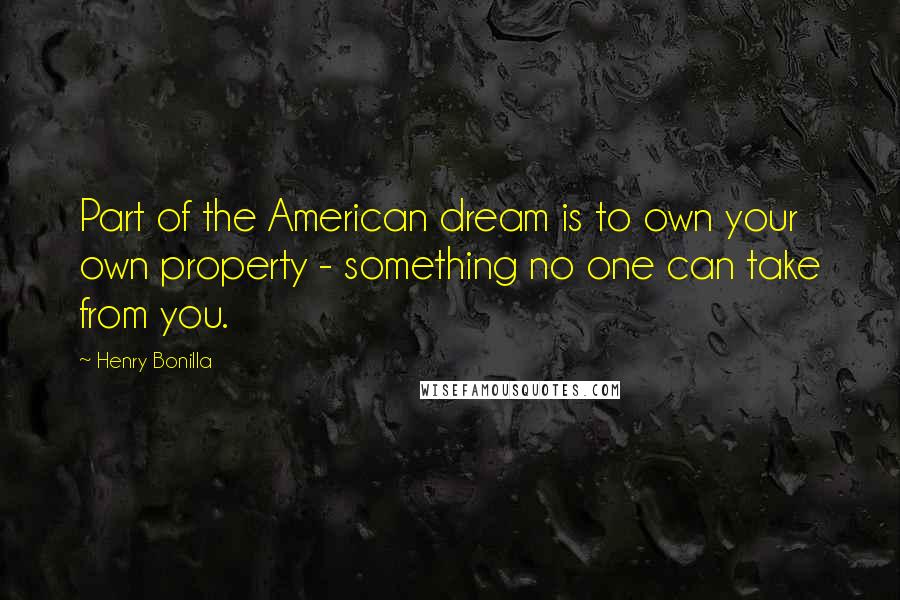 Henry Bonilla Quotes: Part of the American dream is to own your own property - something no one can take from you.