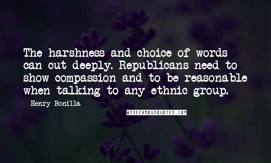 Henry Bonilla Quotes: The harshness and choice of words can cut deeply. Republicans need to show compassion and to be reasonable when talking to any ethnic group.