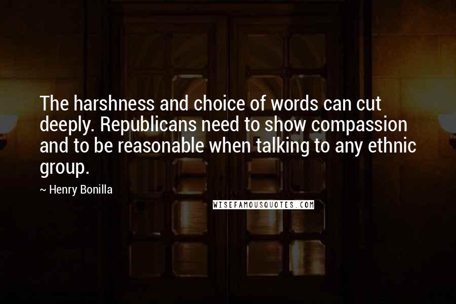 Henry Bonilla Quotes: The harshness and choice of words can cut deeply. Republicans need to show compassion and to be reasonable when talking to any ethnic group.