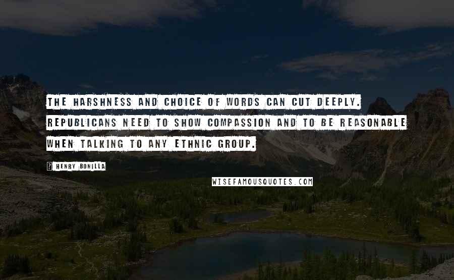 Henry Bonilla Quotes: The harshness and choice of words can cut deeply. Republicans need to show compassion and to be reasonable when talking to any ethnic group.