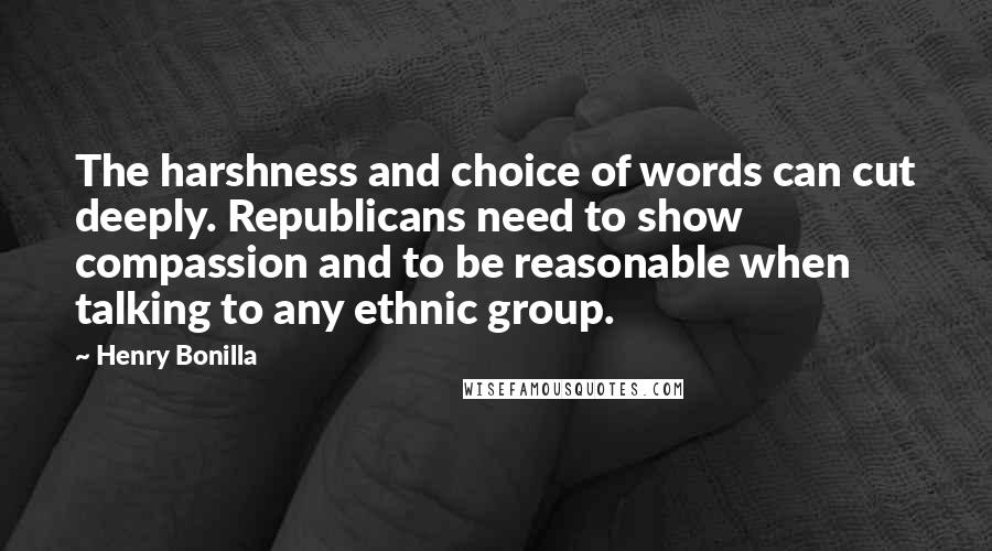 Henry Bonilla Quotes: The harshness and choice of words can cut deeply. Republicans need to show compassion and to be reasonable when talking to any ethnic group.
