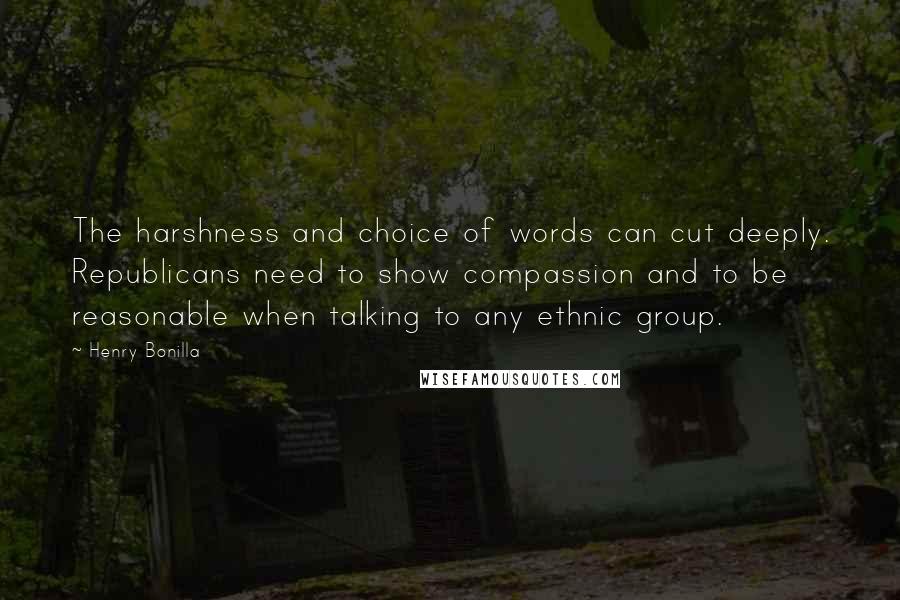 Henry Bonilla Quotes: The harshness and choice of words can cut deeply. Republicans need to show compassion and to be reasonable when talking to any ethnic group.