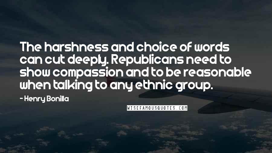 Henry Bonilla Quotes: The harshness and choice of words can cut deeply. Republicans need to show compassion and to be reasonable when talking to any ethnic group.