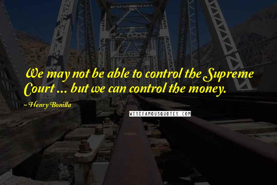 Henry Bonilla Quotes: We may not be able to control the Supreme Court ... but we can control the money.