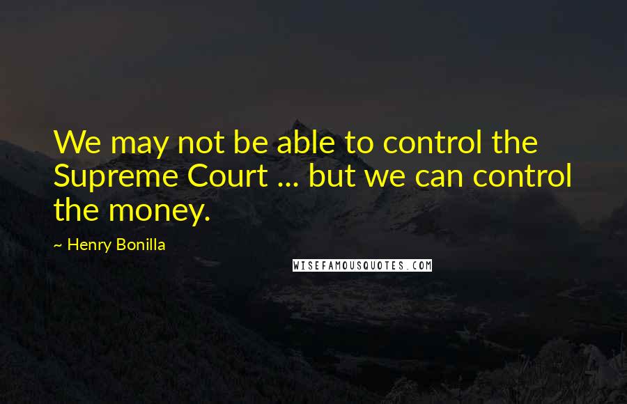Henry Bonilla Quotes: We may not be able to control the Supreme Court ... but we can control the money.