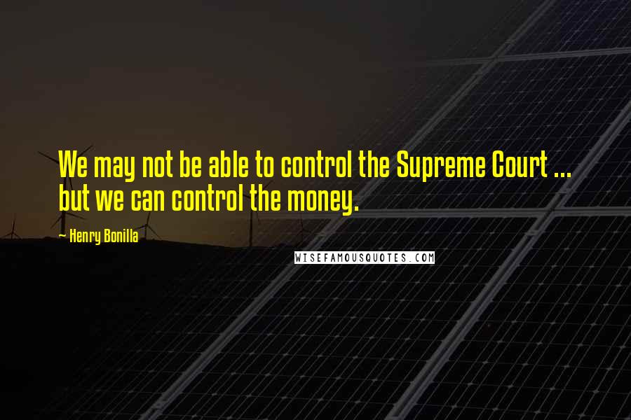 Henry Bonilla Quotes: We may not be able to control the Supreme Court ... but we can control the money.