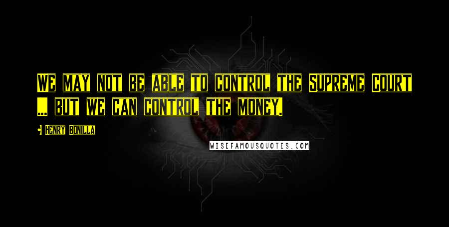 Henry Bonilla Quotes: We may not be able to control the Supreme Court ... but we can control the money.