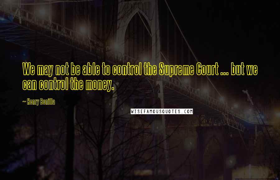 Henry Bonilla Quotes: We may not be able to control the Supreme Court ... but we can control the money.