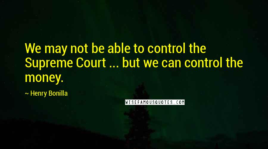 Henry Bonilla Quotes: We may not be able to control the Supreme Court ... but we can control the money.