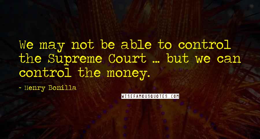 Henry Bonilla Quotes: We may not be able to control the Supreme Court ... but we can control the money.