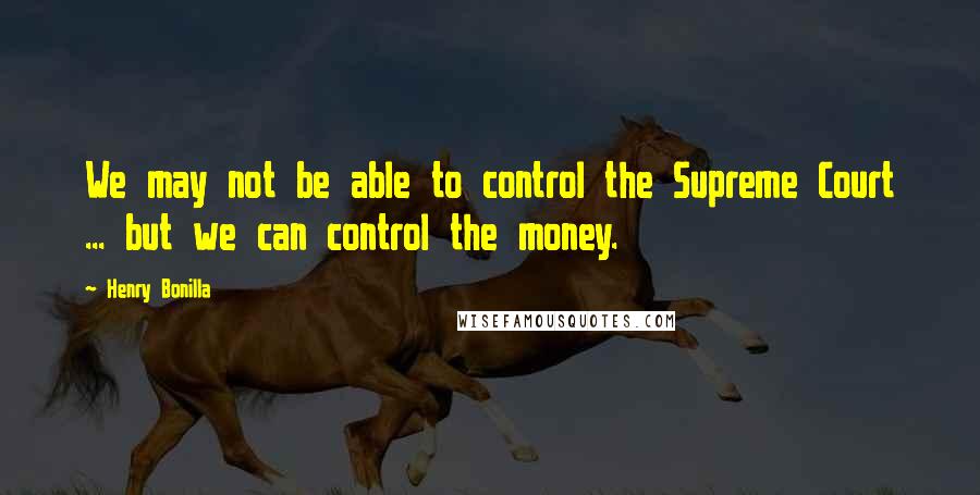 Henry Bonilla Quotes: We may not be able to control the Supreme Court ... but we can control the money.