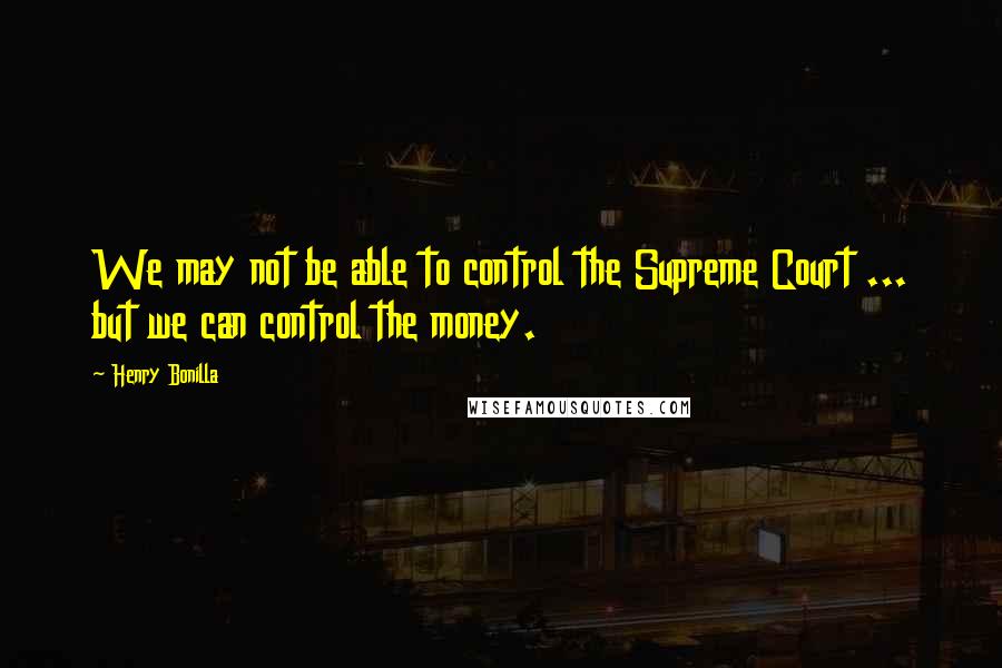 Henry Bonilla Quotes: We may not be able to control the Supreme Court ... but we can control the money.