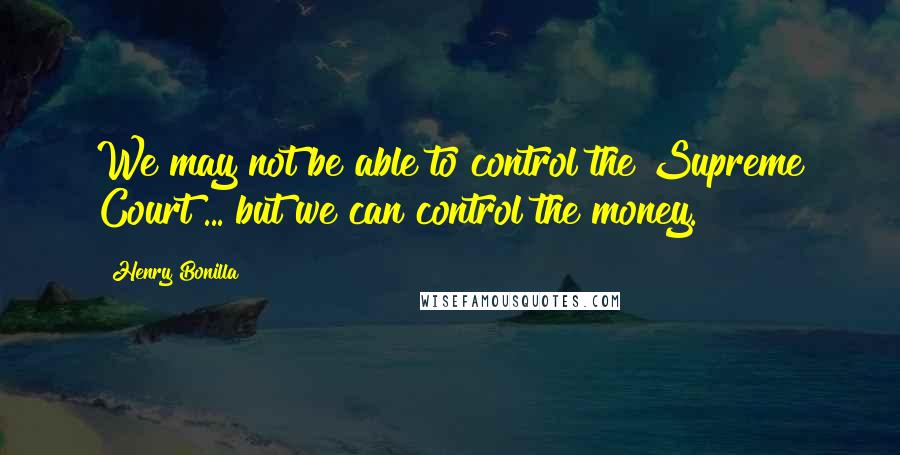 Henry Bonilla Quotes: We may not be able to control the Supreme Court ... but we can control the money.