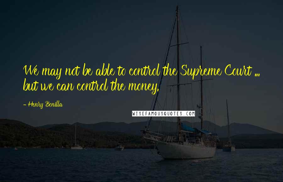 Henry Bonilla Quotes: We may not be able to control the Supreme Court ... but we can control the money.