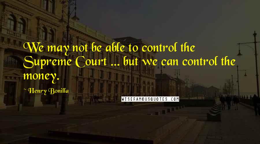 Henry Bonilla Quotes: We may not be able to control the Supreme Court ... but we can control the money.