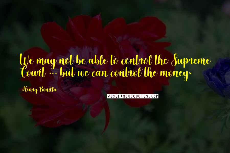 Henry Bonilla Quotes: We may not be able to control the Supreme Court ... but we can control the money.