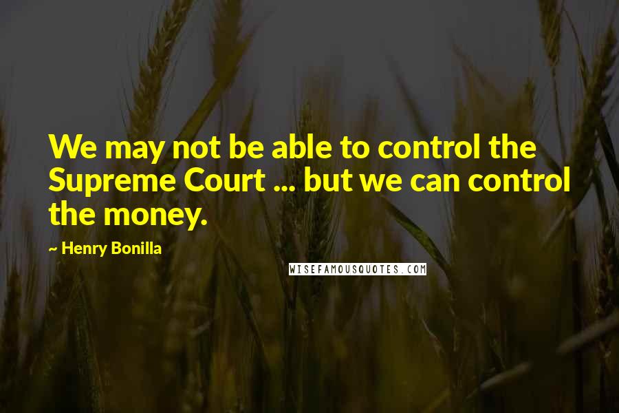 Henry Bonilla Quotes: We may not be able to control the Supreme Court ... but we can control the money.