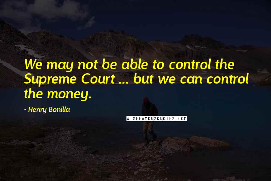 Henry Bonilla Quotes: We may not be able to control the Supreme Court ... but we can control the money.