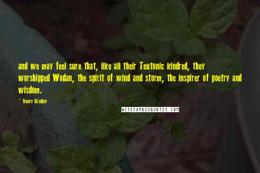 Henry Bradley Quotes: and we may feel sure that, like all their Teutonic kindred, they worshipped Wodan, the spirit of wind and storm, the inspirer of poetry and wisdom.