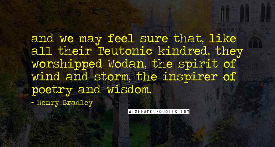 Henry Bradley Quotes: and we may feel sure that, like all their Teutonic kindred, they worshipped Wodan, the spirit of wind and storm, the inspirer of poetry and wisdom.