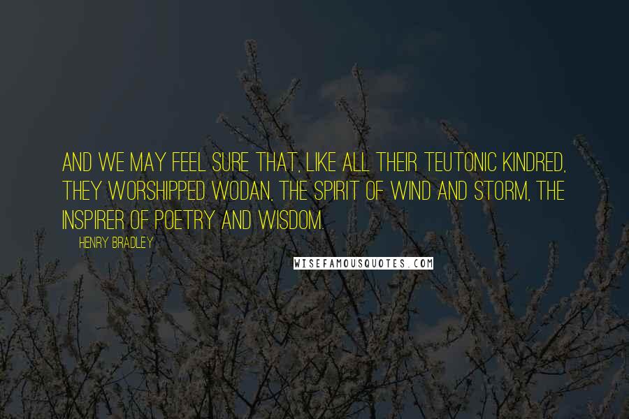 Henry Bradley Quotes: and we may feel sure that, like all their Teutonic kindred, they worshipped Wodan, the spirit of wind and storm, the inspirer of poetry and wisdom.