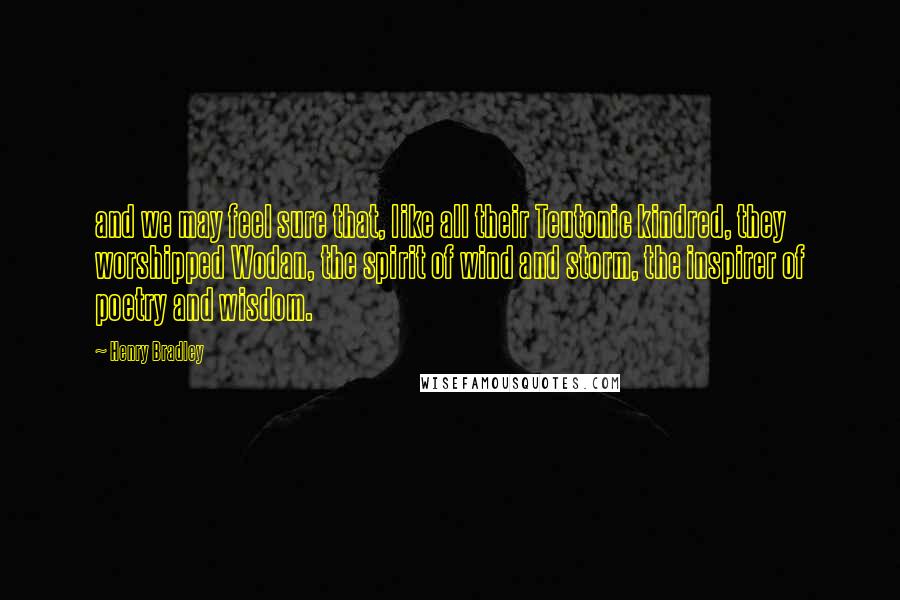 Henry Bradley Quotes: and we may feel sure that, like all their Teutonic kindred, they worshipped Wodan, the spirit of wind and storm, the inspirer of poetry and wisdom.