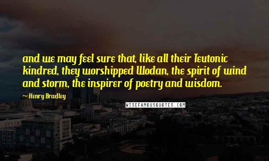 Henry Bradley Quotes: and we may feel sure that, like all their Teutonic kindred, they worshipped Wodan, the spirit of wind and storm, the inspirer of poetry and wisdom.