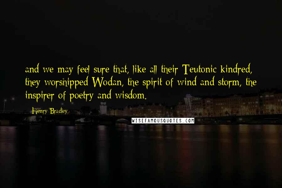 Henry Bradley Quotes: and we may feel sure that, like all their Teutonic kindred, they worshipped Wodan, the spirit of wind and storm, the inspirer of poetry and wisdom.