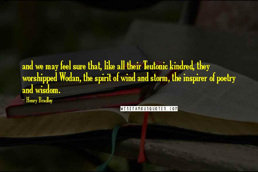 Henry Bradley Quotes: and we may feel sure that, like all their Teutonic kindred, they worshipped Wodan, the spirit of wind and storm, the inspirer of poetry and wisdom.