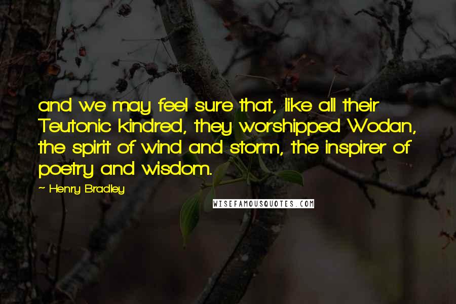 Henry Bradley Quotes: and we may feel sure that, like all their Teutonic kindred, they worshipped Wodan, the spirit of wind and storm, the inspirer of poetry and wisdom.