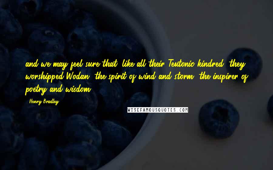 Henry Bradley Quotes: and we may feel sure that, like all their Teutonic kindred, they worshipped Wodan, the spirit of wind and storm, the inspirer of poetry and wisdom.