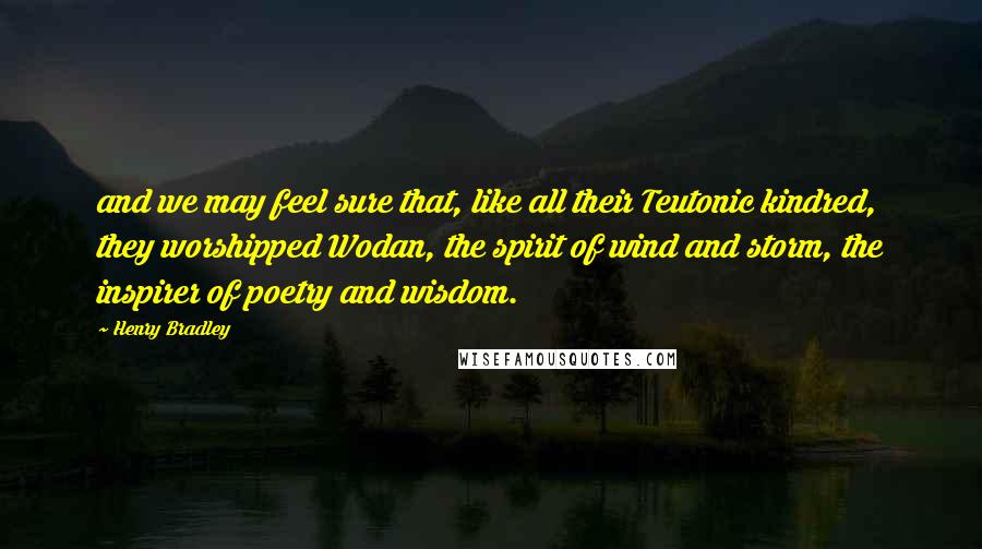 Henry Bradley Quotes: and we may feel sure that, like all their Teutonic kindred, they worshipped Wodan, the spirit of wind and storm, the inspirer of poetry and wisdom.