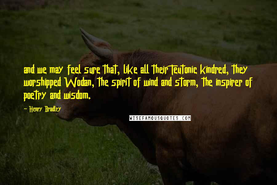 Henry Bradley Quotes: and we may feel sure that, like all their Teutonic kindred, they worshipped Wodan, the spirit of wind and storm, the inspirer of poetry and wisdom.