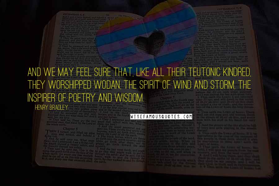 Henry Bradley Quotes: and we may feel sure that, like all their Teutonic kindred, they worshipped Wodan, the spirit of wind and storm, the inspirer of poetry and wisdom.