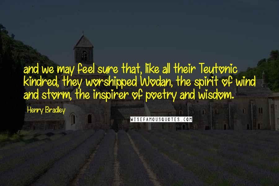 Henry Bradley Quotes: and we may feel sure that, like all their Teutonic kindred, they worshipped Wodan, the spirit of wind and storm, the inspirer of poetry and wisdom.