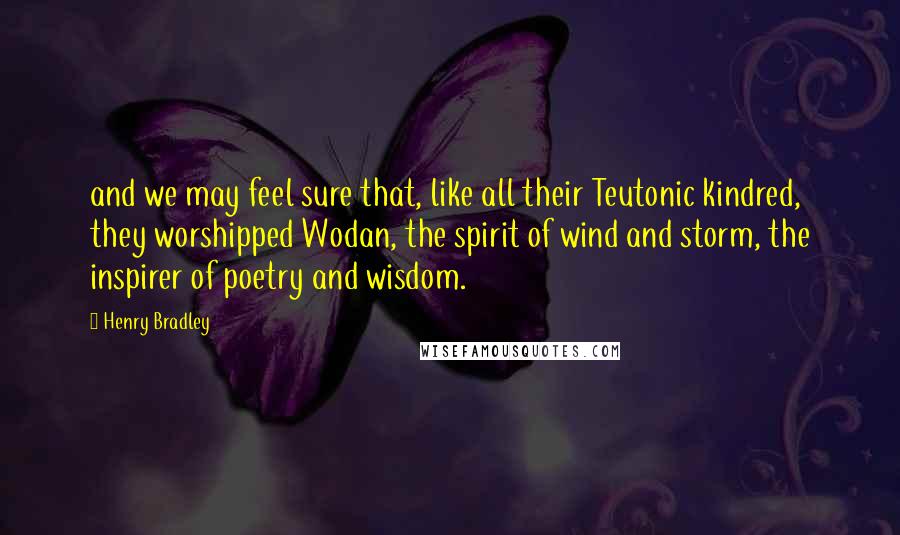 Henry Bradley Quotes: and we may feel sure that, like all their Teutonic kindred, they worshipped Wodan, the spirit of wind and storm, the inspirer of poetry and wisdom.