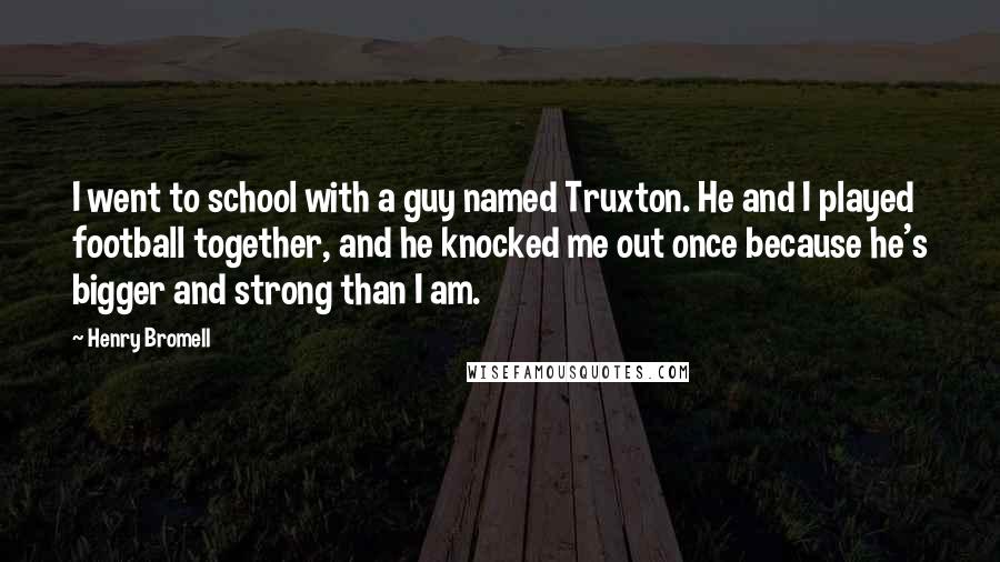 Henry Bromell Quotes: I went to school with a guy named Truxton. He and I played football together, and he knocked me out once because he's bigger and strong than I am.