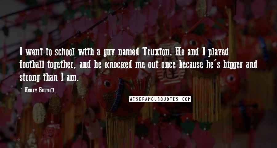 Henry Bromell Quotes: I went to school with a guy named Truxton. He and I played football together, and he knocked me out once because he's bigger and strong than I am.