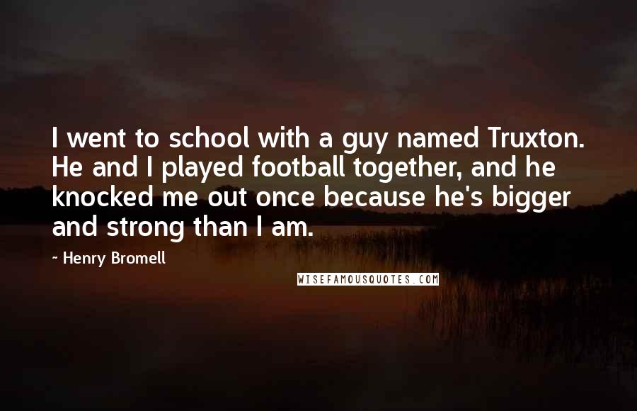 Henry Bromell Quotes: I went to school with a guy named Truxton. He and I played football together, and he knocked me out once because he's bigger and strong than I am.