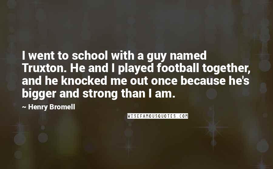 Henry Bromell Quotes: I went to school with a guy named Truxton. He and I played football together, and he knocked me out once because he's bigger and strong than I am.