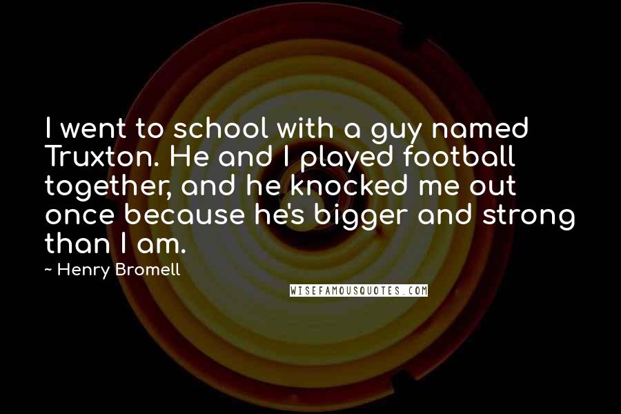 Henry Bromell Quotes: I went to school with a guy named Truxton. He and I played football together, and he knocked me out once because he's bigger and strong than I am.