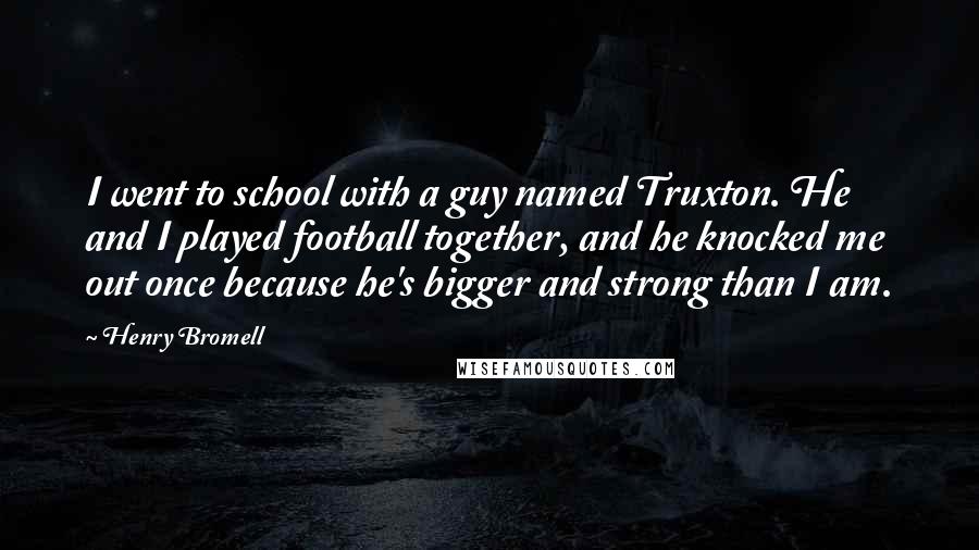 Henry Bromell Quotes: I went to school with a guy named Truxton. He and I played football together, and he knocked me out once because he's bigger and strong than I am.