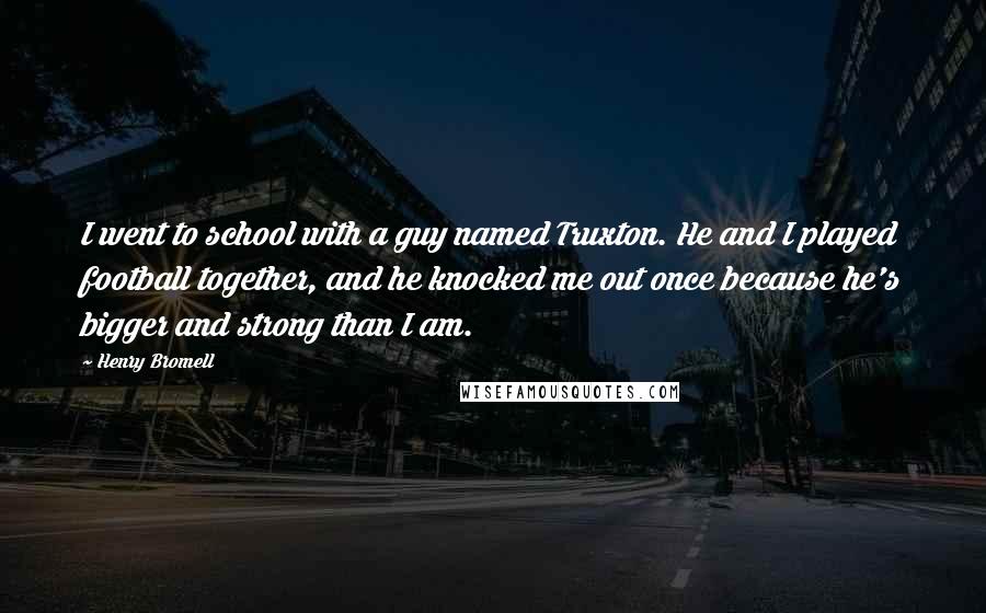 Henry Bromell Quotes: I went to school with a guy named Truxton. He and I played football together, and he knocked me out once because he's bigger and strong than I am.