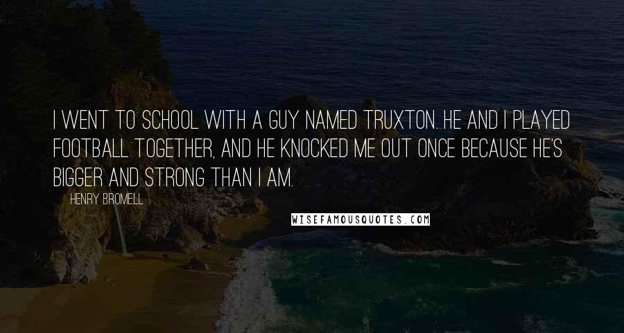 Henry Bromell Quotes: I went to school with a guy named Truxton. He and I played football together, and he knocked me out once because he's bigger and strong than I am.