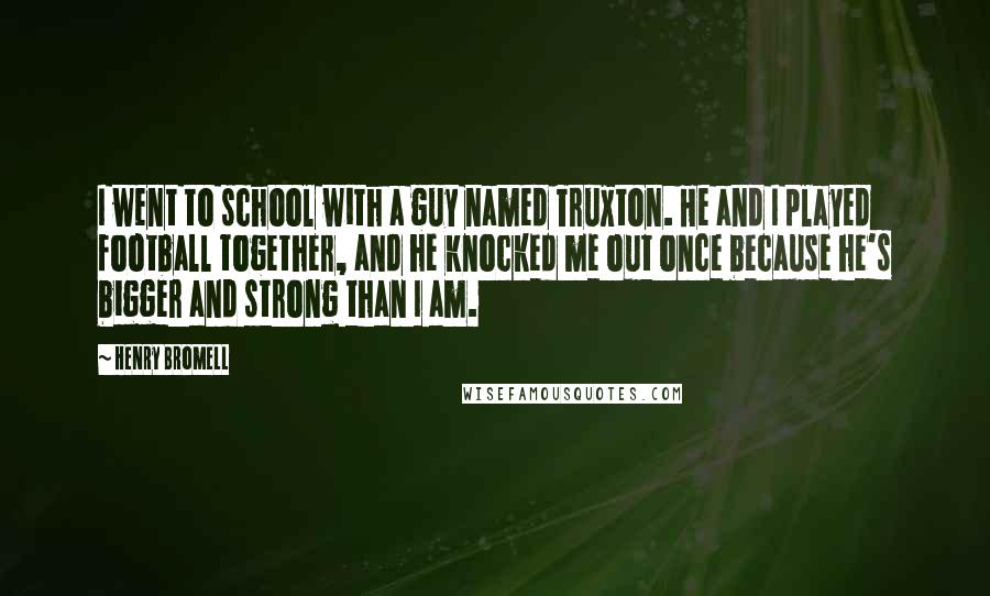 Henry Bromell Quotes: I went to school with a guy named Truxton. He and I played football together, and he knocked me out once because he's bigger and strong than I am.