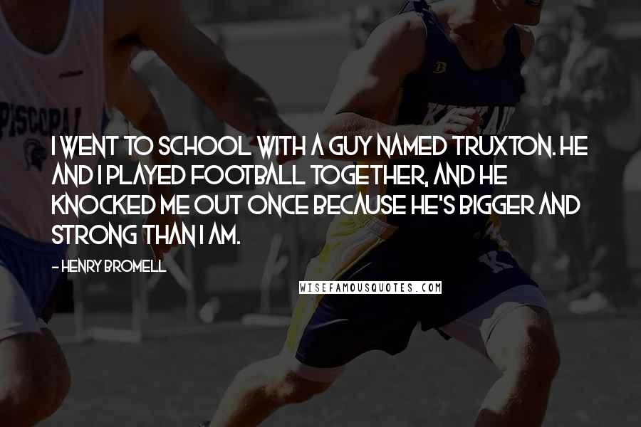 Henry Bromell Quotes: I went to school with a guy named Truxton. He and I played football together, and he knocked me out once because he's bigger and strong than I am.