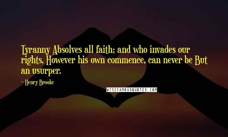 Henry Brooke Quotes: Tyranny Absolves all faith; and who invades our rights, However his own commence, can never be But an usurper.