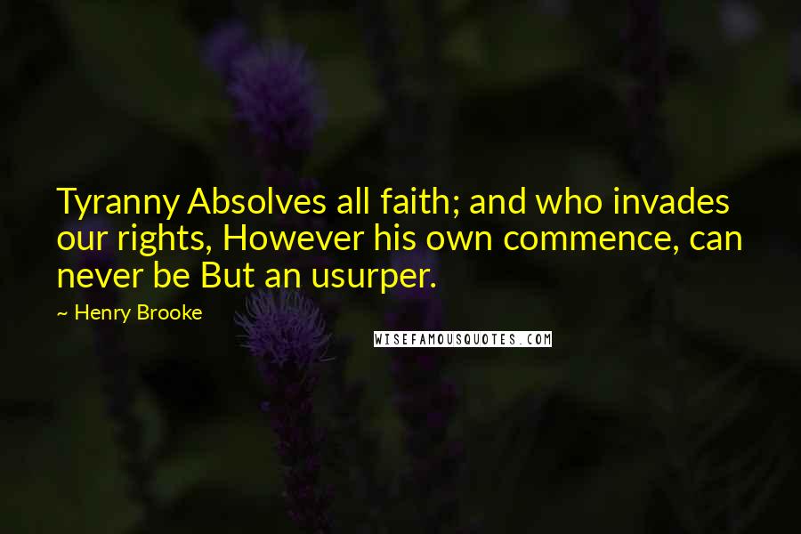 Henry Brooke Quotes: Tyranny Absolves all faith; and who invades our rights, However his own commence, can never be But an usurper.