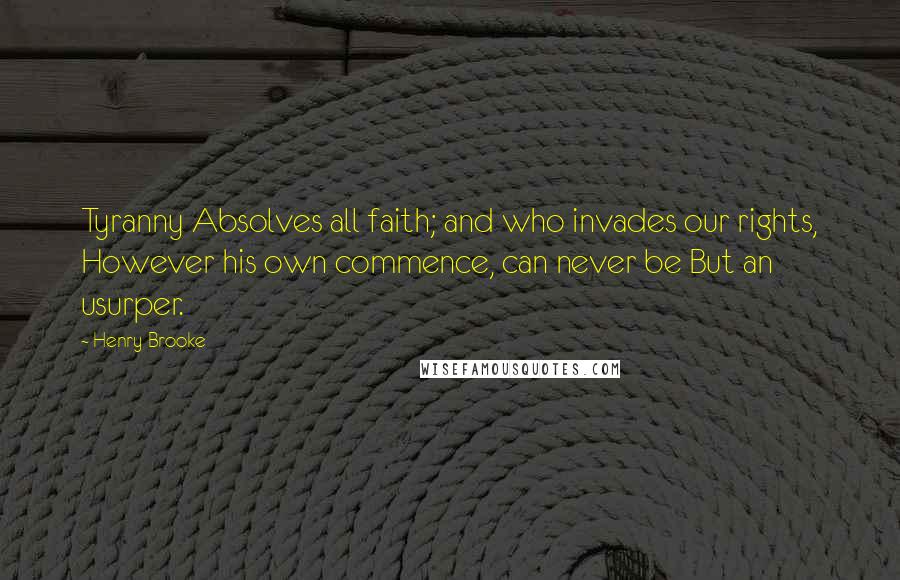 Henry Brooke Quotes: Tyranny Absolves all faith; and who invades our rights, However his own commence, can never be But an usurper.